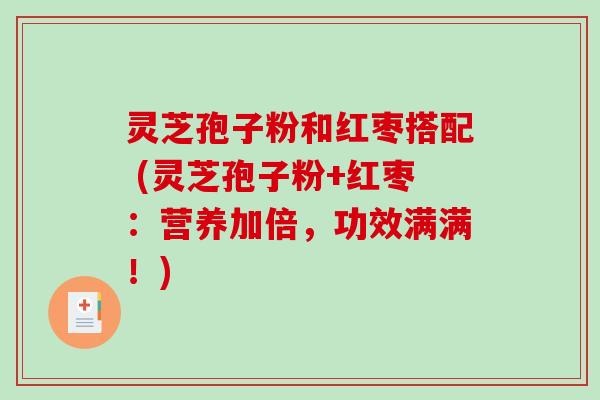 灵芝孢子粉和红枣搭配 (灵芝孢子粉+红枣:营养加倍,功效满满!) 灵芝孢子粉和红枣搭配 (灵芝孢子粉+红枣:营养加倍,功效满满!)