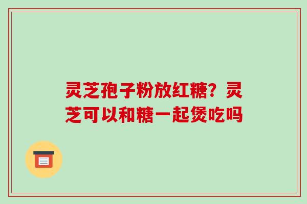 灵芝孢子粉放红糖？灵芝可以和糖一起煲吃吗
