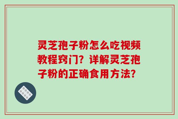 灵芝孢子粉怎么吃视频教程窍门?详解灵芝孢子粉的正确食用方法? 灵芝孢子粉怎么吃视频教程窍门?详解灵芝孢子粉的正确食用方法?