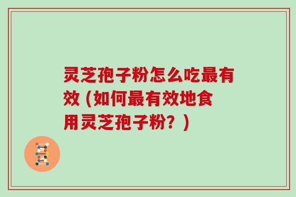 灵芝孢子粉怎么吃有效 (如何有效地食用灵芝孢子粉?) 灵芝孢子粉怎么吃有效 (如何有效地食用灵芝孢子粉?)