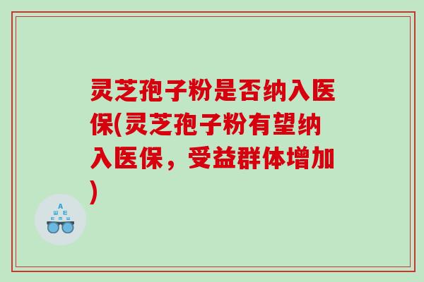灵芝孢子粉是否纳入医保(灵芝孢子粉有望纳入医保,受益群体增加) 灵芝孢子粉是否纳入医保(灵芝孢子粉有望纳入医保,受益群体增加)