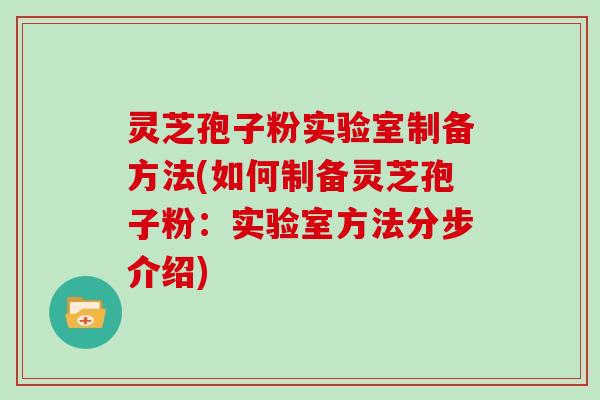 灵芝孢子粉实验室制备方法(如何制备灵芝孢子粉:实验室方法分步介绍) 灵芝孢子粉实验室制备方法(如何制备灵芝孢子粉:实验室方法分步介绍)