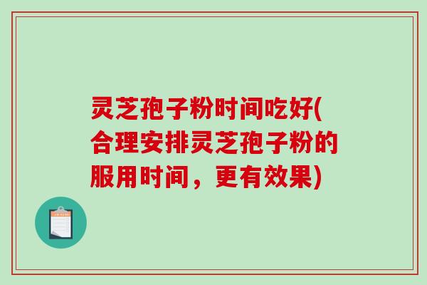 灵芝孢子粉时间吃好(合理安排灵芝孢子粉的服用时间，更有效果)