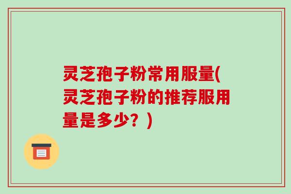 灵芝孢子粉常用服量(灵芝孢子粉的推荐服用量是多少？)