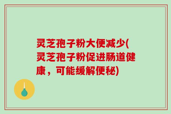 灵芝孢子粉大便减少(灵芝孢子粉促进肠道健康,可能缓解) 灵芝孢子粉大便减少(灵芝孢子粉促进肠道健康,可能缓解)