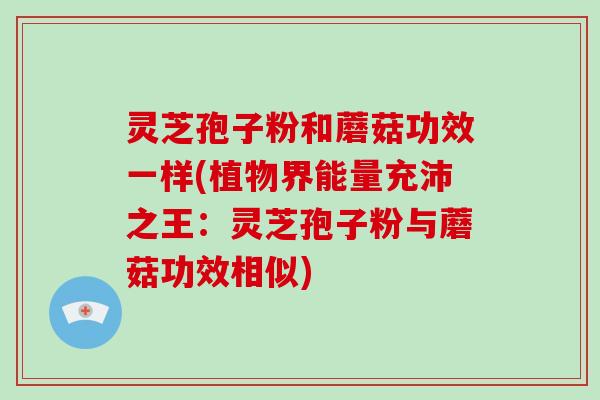 灵芝孢子粉和蘑菇功效一样(植物界能量充沛之王:灵芝孢子粉与蘑菇功效相似) 灵芝孢子粉和蘑菇功效一样(植物界能量充沛之王:灵芝孢子粉与蘑菇功效相似)