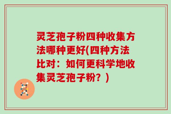 灵芝孢子粉四种收集方法哪种更好(四种方法比对:如何更科学地收集灵芝孢子粉?) 灵芝孢子粉四种收集方法哪种更好(四种方法比对:如何更科学地收集灵芝孢子粉?)