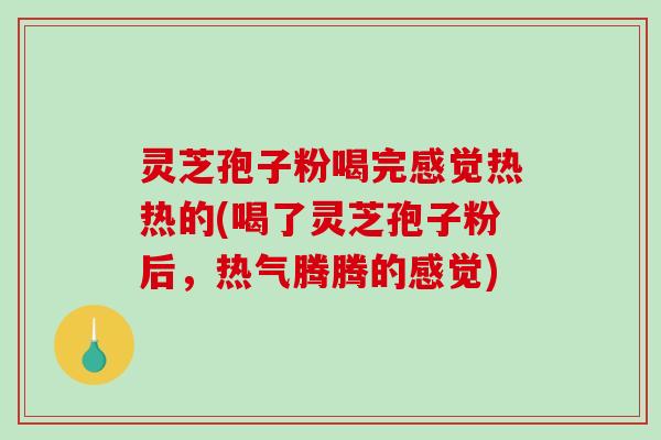灵芝孢子粉喝完感觉热热的(喝了灵芝孢子粉后,热气腾腾的感觉) 灵芝孢子粉喝完感觉热热的(喝了灵芝孢子粉后,热气腾腾的感觉)