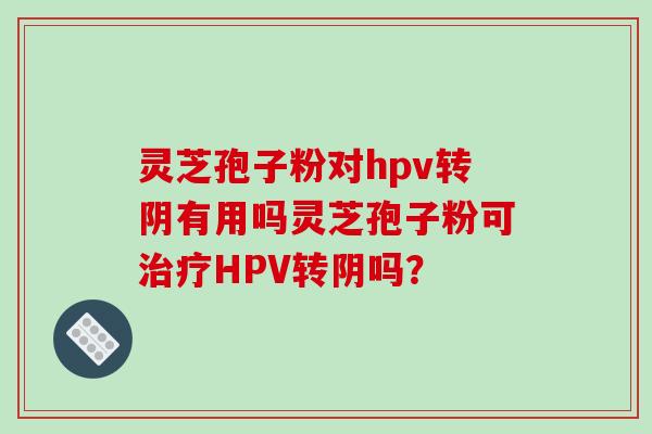 灵芝孢子粉对hpv转阴有用吗灵芝孢子粉可HPV转阴吗？