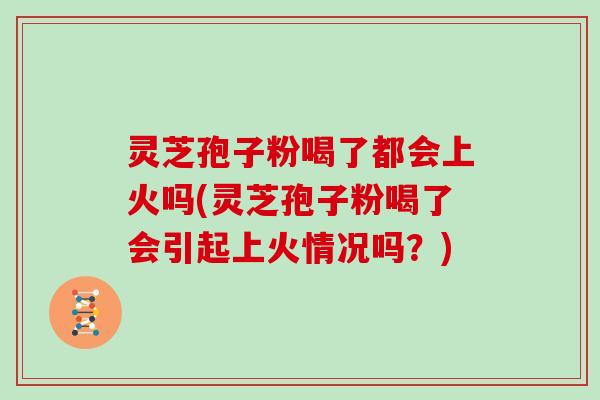 灵芝孢子粉喝了都会上火吗(灵芝孢子粉喝了会引起上火情况吗？)