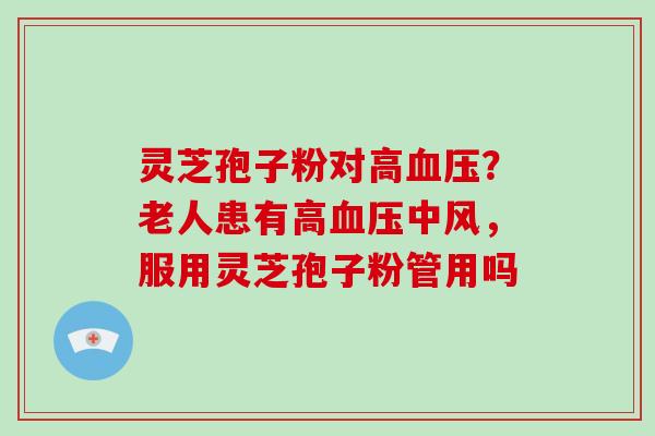 灵芝孢子粉对高?老人患有高中风,服用灵芝孢子粉管用吗 灵芝孢子粉对高?老人患有高中风,服用灵芝孢子粉管用吗