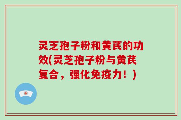 灵芝孢子粉和黄芪的功效(灵芝孢子粉与黄芪复合,强化免疫力!) 灵芝孢子粉和黄芪的功效(灵芝孢子粉与黄芪复合,强化免疫力!)