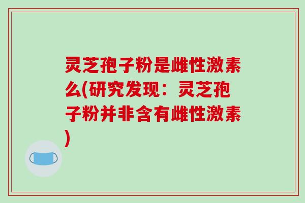 灵芝孢子粉是雌性激素么(研究发现:灵芝孢子粉并非含有雌性激素) 灵芝孢子粉是雌性激素么(研究发现:灵芝孢子粉并非含有雌性激素)
