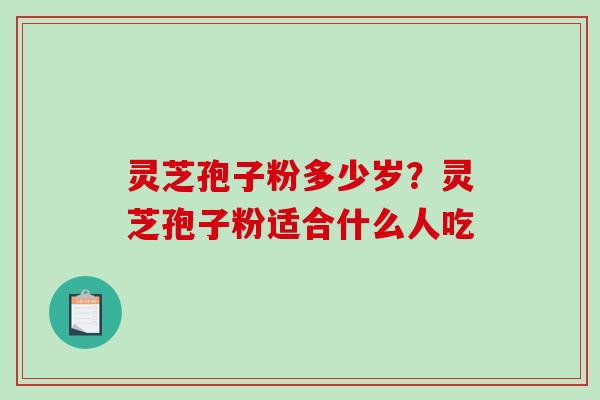 灵芝孢子粉多少岁？灵芝孢子粉适合什么人吃