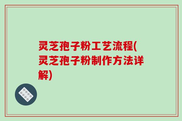 灵芝孢子粉工艺流程(灵芝孢子粉制作方法详解)