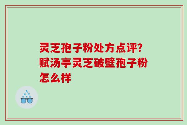 灵芝孢子粉处方点评？赋汤亭灵芝破壁孢子粉怎么样