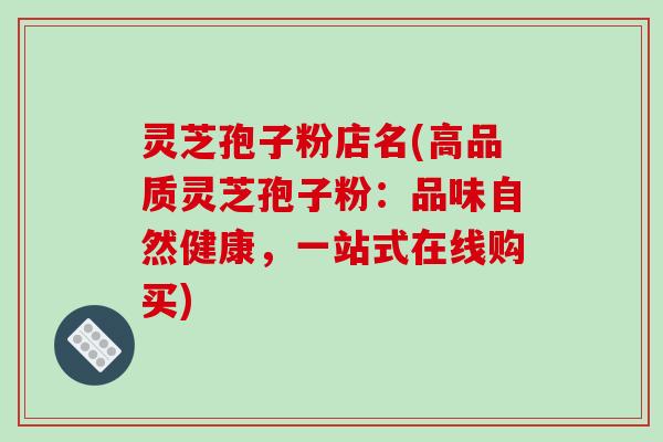 灵芝孢子粉店名(高品质灵芝孢子粉：品味自然健康，一站式在线购买)