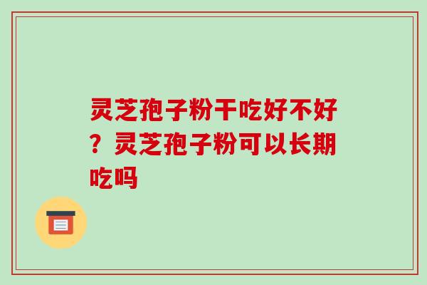 灵芝孢子粉干吃好不好？灵芝孢子粉可以长期吃吗