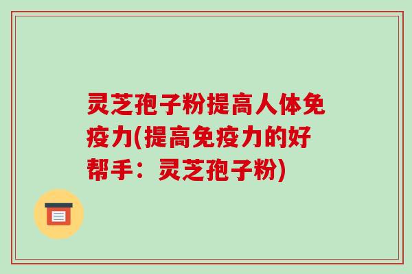 灵芝孢子粉提高人体免疫力(提高免疫力的好帮手：灵芝孢子粉)
