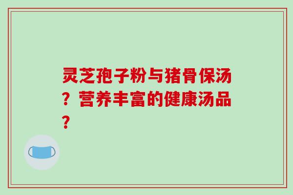 灵芝孢子粉与猪骨保汤?营养丰富的健康汤品? 灵芝孢子粉与猪骨保汤?营养丰富的健康汤品?