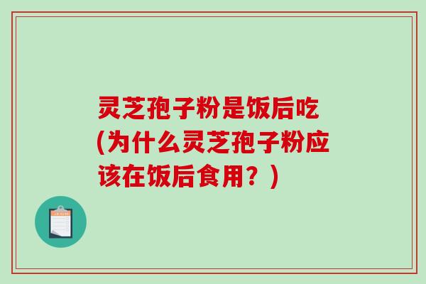 灵芝孢子粉是饭后吃 (为什么灵芝孢子粉应该在饭后食用?) 灵芝孢子粉是饭后吃 (为什么灵芝孢子粉应该在饭后食用?)