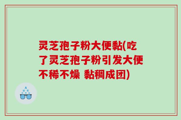 灵芝孢子粉大便黏(吃了灵芝孢子粉引发大便不稀不燥 黏稠成团)
