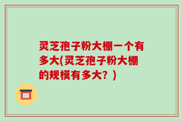 灵芝孢子粉大棚一个有多大(灵芝孢子粉大棚的规模有多大？)