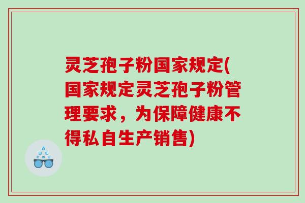 灵芝孢子粉国家规定(国家规定灵芝孢子粉管理要求,为保障健康不得私自生产销售) 灵芝孢子粉国家规定(国家规定灵芝孢子粉管理要求,为保障健康不得私自生产销售)