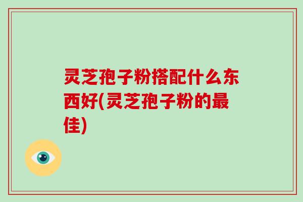 灵芝孢子粉搭配什么东西好(灵芝孢子粉的佳) 灵芝孢子粉搭配什么东西好(灵芝孢子粉的佳)
