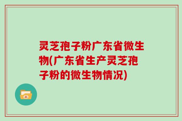 灵芝孢子粉广东省微生物(广东省生产灵芝孢子粉的微生物情况)