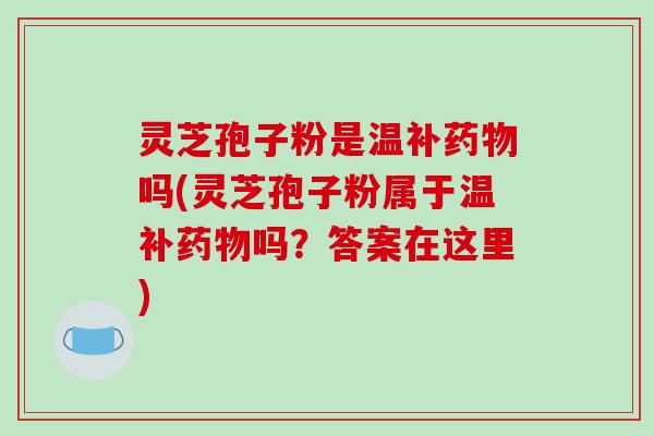 灵芝孢子粉是温补吗(灵芝孢子粉属于温补吗？答案在这里)