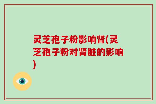 灵芝孢子粉影响(灵芝孢子粉对脏的影响) 灵芝孢子粉影响(灵芝孢子粉对脏的影响)
