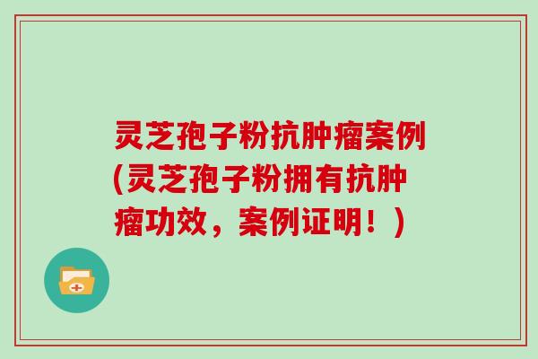 灵芝孢子粉抗案例(灵芝孢子粉拥有抗功效,案例证明!) 灵芝孢子粉抗案例(灵芝孢子粉拥有抗功效,案例证明!)