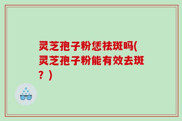 灵芝孢子粉恁祛斑吗(灵芝孢子粉能有效去斑？)
