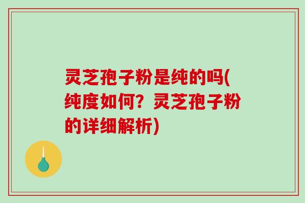 灵芝孢子粉是纯的吗(纯度如何?灵芝孢子粉的详细解析) 灵芝孢子粉是纯的吗(纯度如何?灵芝孢子粉的详细解析)
