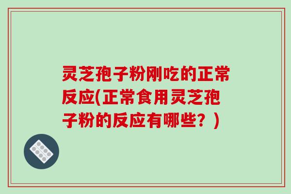 灵芝孢子粉刚吃的正常反应(正常食用灵芝孢子粉的反应有哪些?) 灵芝孢子粉刚吃的正常反应(正常食用灵芝孢子粉的反应有哪些?)