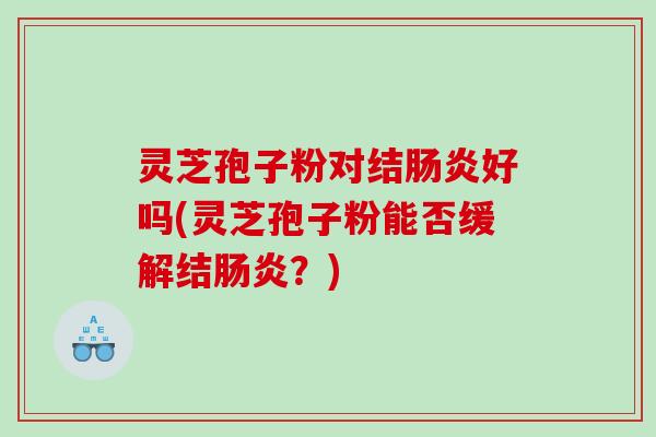 灵芝孢子粉对结好吗(灵芝孢子粉能否缓解结?) 灵芝孢子粉对结好吗(灵芝孢子粉能否缓解结?)