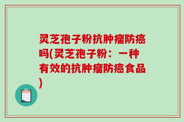 灵芝孢子粉抗防吗(灵芝孢子粉：一种有效的抗防食品)