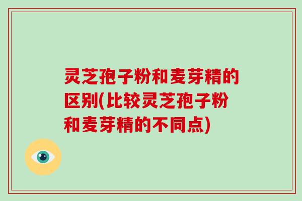 灵芝孢子粉和麦芽精的区别(比较灵芝孢子粉和麦芽精的不同点)