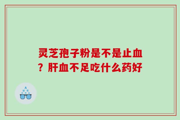 灵芝孢子粉是不是止?不足吃什么药好 灵芝孢子粉是不是止?不足吃什么药好