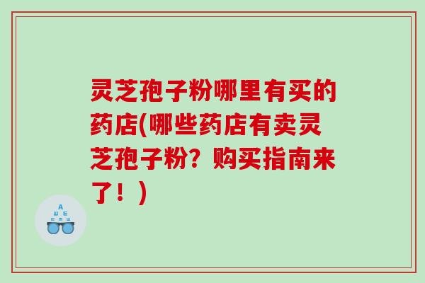 灵芝孢子粉哪里有买的药店(哪些药店有卖灵芝孢子粉?购买指南来了!) 灵芝孢子粉哪里有买的药店(哪些药店有卖灵芝孢子粉?购买指南来了!)