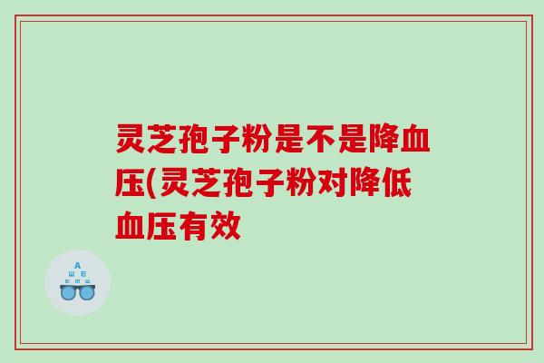 灵芝孢子粉是不是降(灵芝孢子粉对降低有效 灵芝孢子粉是不是降(灵芝孢子粉对降低有效