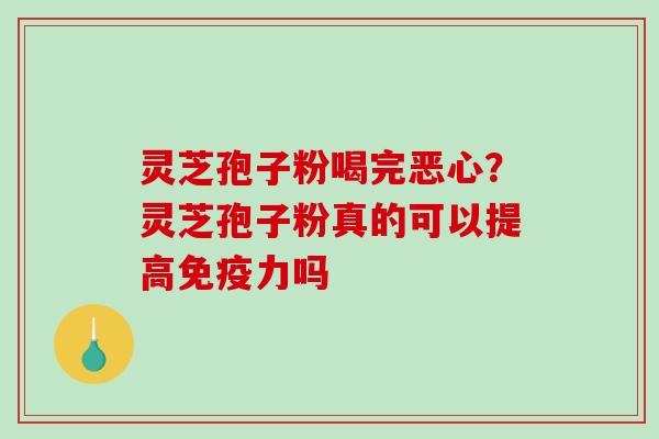灵芝孢子粉喝完恶心?灵芝孢子粉真的可以提高免疫力吗 灵芝孢子粉喝完恶心?灵芝孢子粉真的可以提高免疫力吗