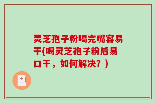 灵芝孢子粉喝完嘴容易干(喝灵芝孢子粉后易口干，如何解决？)