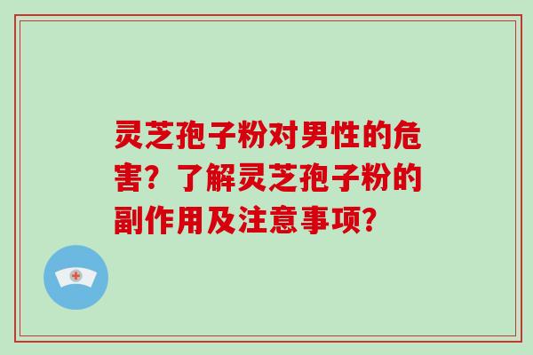 灵芝孢子粉对男性的危害？了解灵芝孢子粉的副作用及注意事项？