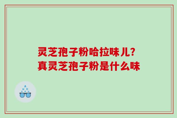 灵芝孢子粉哈拉味儿？真灵芝孢子粉是什么味