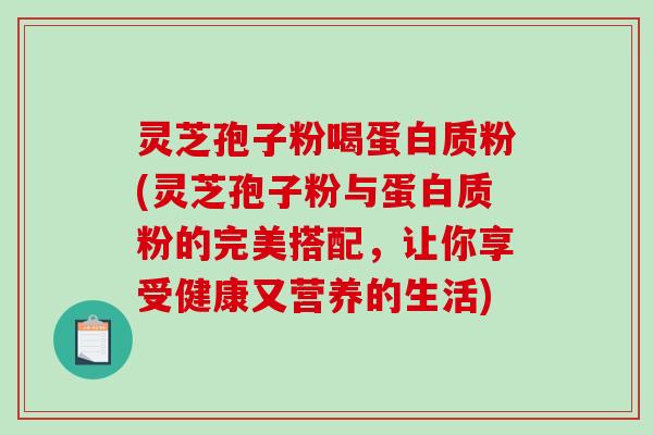 灵芝孢子粉喝蛋白质粉(灵芝孢子粉与蛋白质粉的完美搭配,让你享受健康又营养的生活) 灵芝孢子粉喝蛋白质粉(灵芝孢子粉与蛋白质粉的完美搭配,让你享受健康又营养的生活)