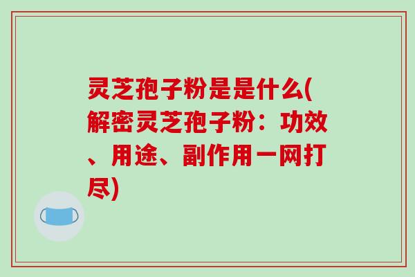 灵芝孢子粉是是什么(解密灵芝孢子粉：功效、用途、副作用一网打尽)