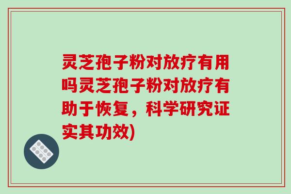 灵芝孢子粉对有用吗灵芝孢子粉对有助于恢复，科学研究证实其功效)
