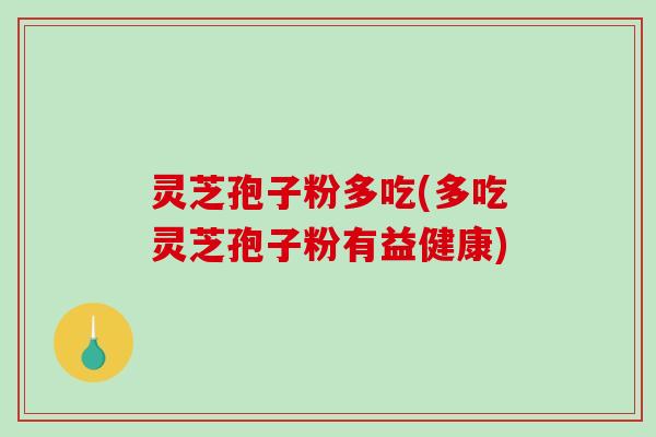 灵芝孢子粉多吃(多吃灵芝孢子粉有益健康)